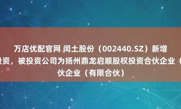 万店优配官网 闰土股份（002440.SZ）新增一起对外投资，被投资公司为扬州鼎龙启顺股权投资合伙企业（有限合伙）