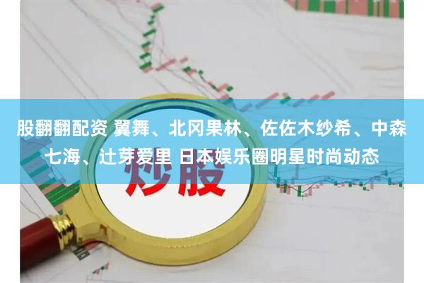 股翻翻配资 翼舞、北冈果林、佐佐木纱希、中森七海、辻芽爱里 日本娱乐圈明星时尚动态
