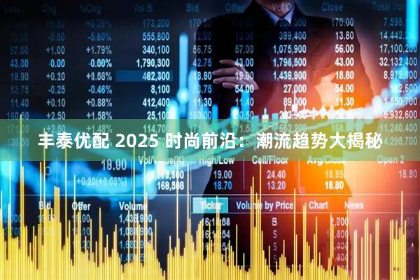 丰泰优配 2025 时尚前沿：潮流趋势大揭秘