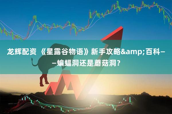 龙辉配资 《星露谷物语》新手攻略&百科——蝙蝠洞还是蘑菇洞？