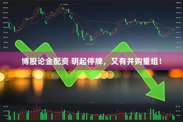 博股论金配资 明起停牌，又有并购重组！