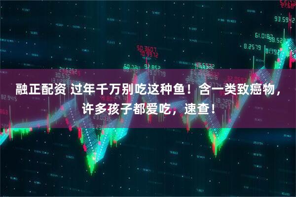 融正配资 过年千万别吃这种鱼！含一类致癌物，许多孩子都爱吃，速查！