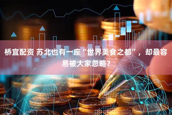 桥宜配资 苏北也有一座“世界美食之都”，却最容易被大家忽略？