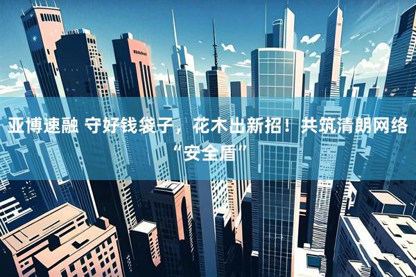 亚博速融 守好钱袋子，花木出新招！共筑清朗网络“安全盾”