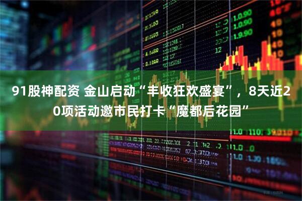 91股神配资 金山启动“丰收狂欢盛宴”，8天近20项活动邀市民打卡“魔都后花园”