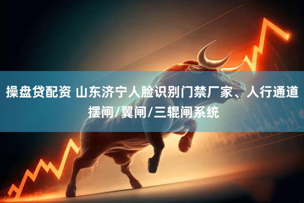 操盘贷配资 山东济宁人脸识别门禁厂家、人行通道 摆闸/翼闸/三辊闸系统