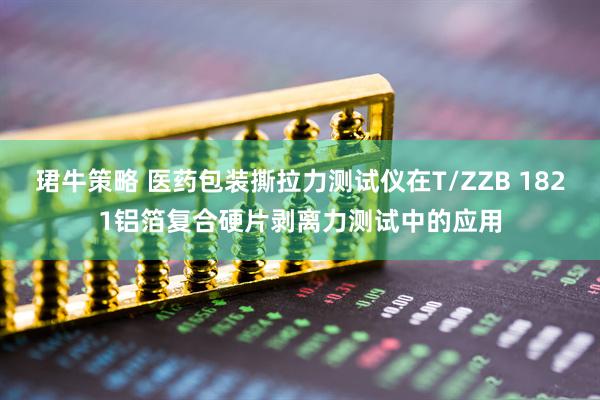 珺牛策略 医药包装撕拉力测试仪在T/ZZB 1821铝箔复合硬片剥离力测试中的应用