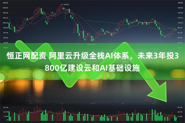 恒正网配资 阿里云升级全栈AI体系，未来3年投3800亿建设云和AI基础设施