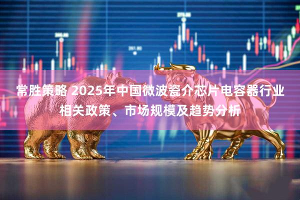 常胜策略 2025年中国微波瓷介芯片电容器行业相关政策、市场规模及趋势分析