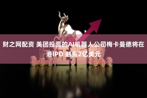 财之网配资 美团投资的AI机器人公司梅卡曼德将在港IPO 融资2亿美元