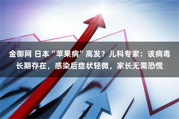 金御网 日本“苹果病”高发？儿科专家：该病毒长期存在，感染后症状轻微，家长无需恐慌