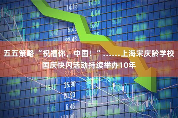五五策略 “祝福你，中国！”……上海宋庆龄学校国庆快闪活动持续举办10年