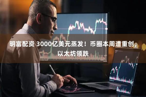 明富配资 3000亿美元蒸发！币圈本周遭重创，以太坊领跌