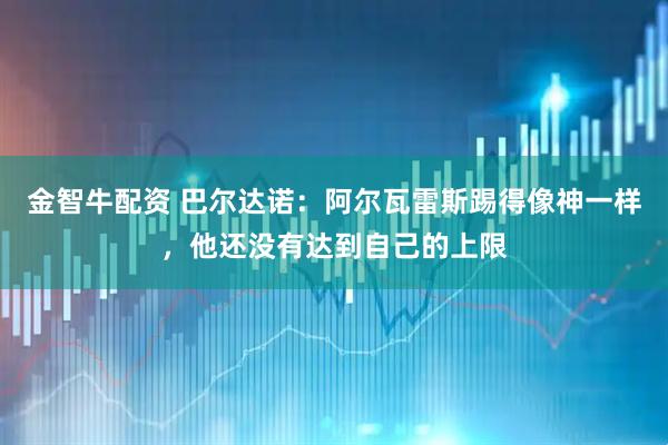 金智牛配资 巴尔达诺：阿尔瓦雷斯踢得像神一样，他还没有达到自己的上限