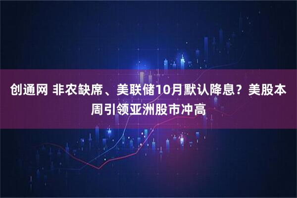 创通网 非农缺席、美联储10月默认降息？美股本周引领亚洲股市冲高