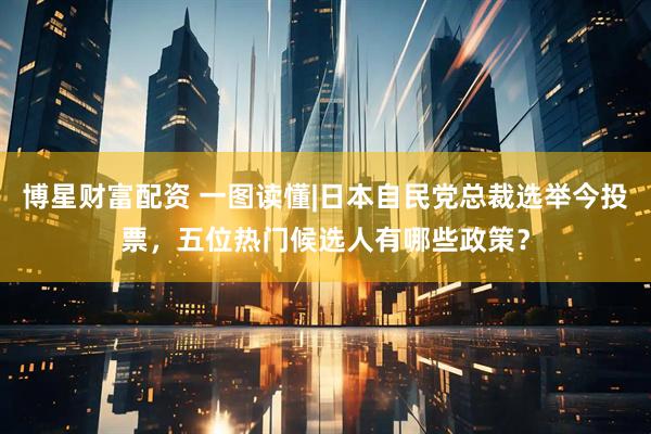 博星财富配资 一图读懂|日本自民党总裁选举今投票，五位热门候选人有哪些政策？