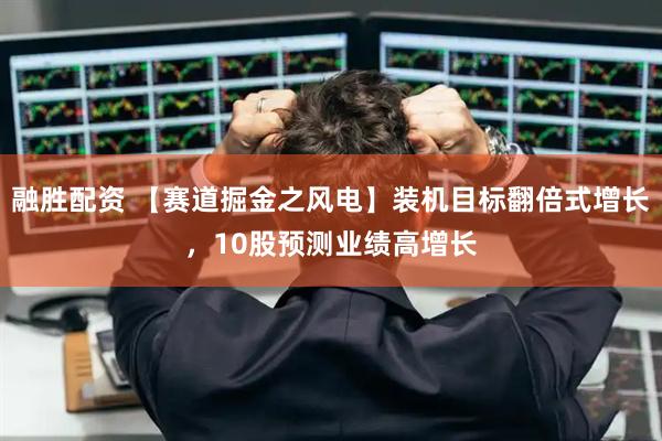 融胜配资 【赛道掘金之风电】装机目标翻倍式增长，10股预测业绩高增长