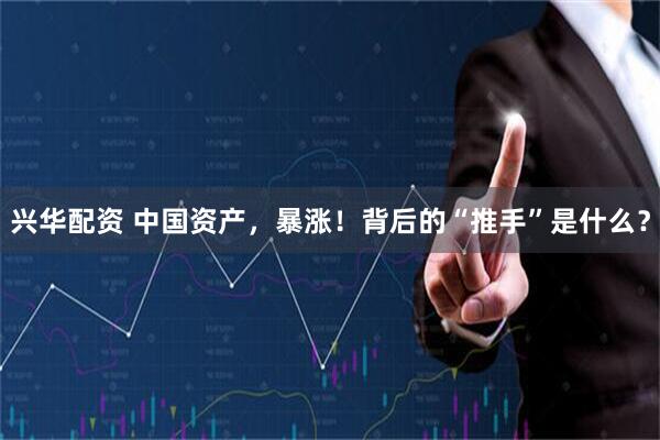 兴华配资 中国资产，暴涨！背后的“推手”是什么？