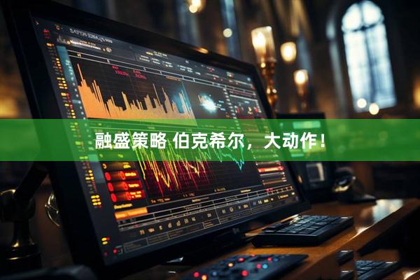 融盛策略 伯克希尔，大动作！