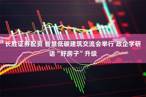 长胜证券配资 智慧低碳建筑交流会举行 政企学研话“好房子”升级