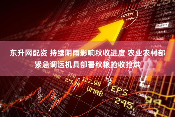 东升网配资 持续阴雨影响秋收进度 农业农村部紧急调运机具部署秋粮抢收抢烘
