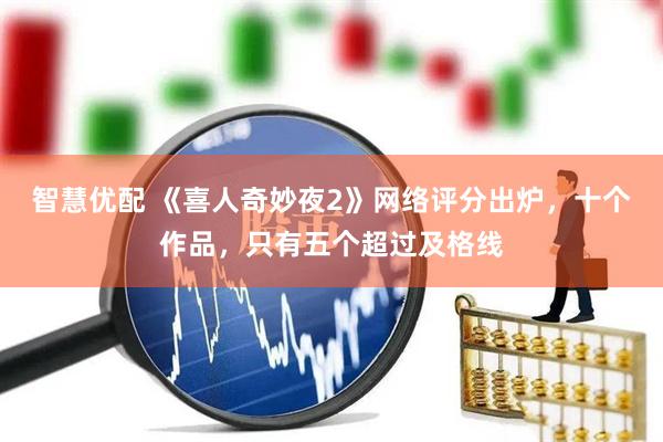 智慧优配 《喜人奇妙夜2》网络评分出炉，十个作品，只有五个超过及格线