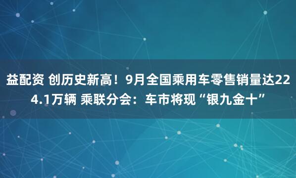 益配资 创历史新高！9月全国乘用车零售销量达224.1万辆 乘联分会：车市将现“银九金十”