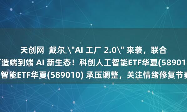 天创网  戴尔 ＂AI 工厂 2.0＂ 来袭，联合英伟达、AMD、英特尔打造端到端 AI 新生态！科创人工智能ETF华夏(589010) 承压调整，关注情绪修复节奏！