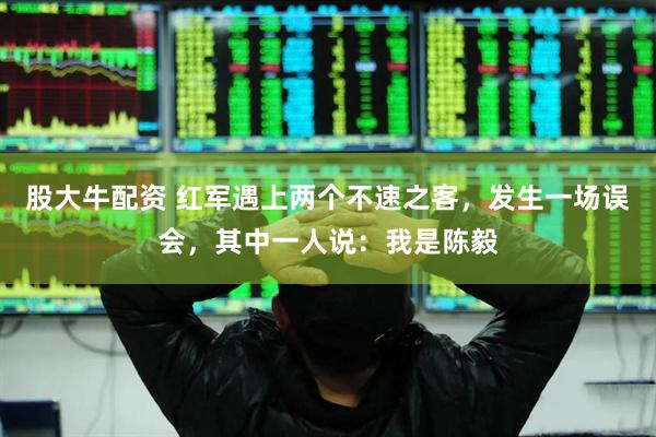 股大牛配资 红军遇上两个不速之客，发生一场误会，其中一人说：我是陈毅