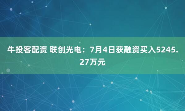 牛投客配资 联创光电：7月4日获融资买入5245.27万元