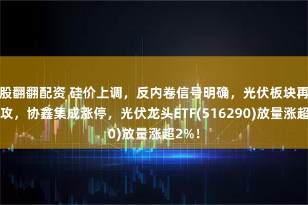 股翻翻配资 硅价上调，反内卷信号明确，光伏板块再度上攻，协鑫集成涨停，光伏龙头ETF(516290)放量涨超2%！