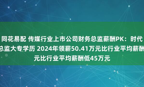 同花易配 传媒行业上市公司财务总监薪酬PK：时代出版财务总监大专学历 2024年领薪50.41万元比行业平均薪酬低45万元