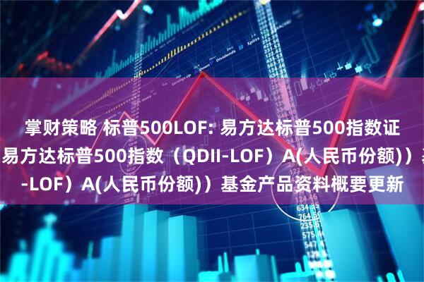 掌财策略 标普500LOF: 易方达标普500指数证券投资基金（LOF）（易方达标普500指数（QDII-LOF）A(人民币份额)）基金产品资料概要更新
