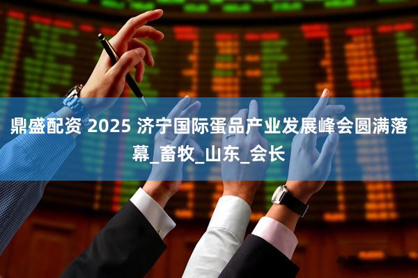 鼎盛配资 2025 济宁国际蛋品产业发展峰会圆满落幕_畜牧_山东_会长