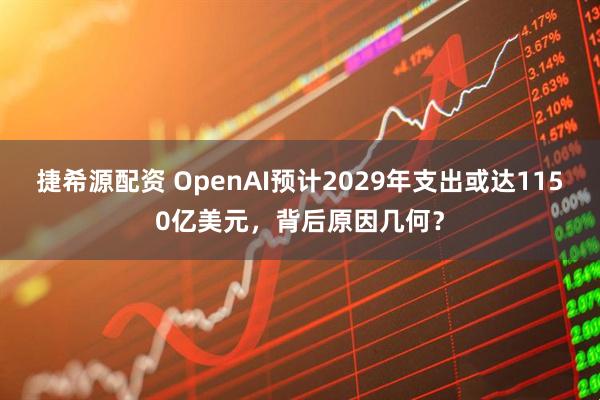 捷希源配资 OpenAI预计2029年支出或达1150亿美元，背后原因几何？